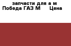 запчасти для а/м Победа ГАЗ М20 › Цена ­ 1 000 - Все города Авто » Продажа запчастей   . Татарстан респ.,Набережные Челны г.